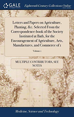 Letters and Papers on Agriculture, Planting, &c. Selected from the Correspondence-Book of the Society Instituted at Bath, for the Encouragement of ... Manufactures, and Commerce of 1; Volume 1