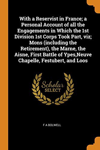 With a Reservist in France; A Personal Account of All the Engagements in Which the 1st Division 1st Corps Took Part, Viz; Mons (Including the ... of Ypes, Neuve Chapelle, Festubert, and Loos