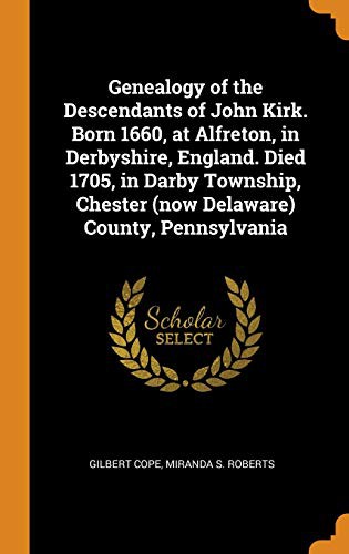 Genealogy of the Descendants of John Kirk. Born 1660, at Alfreton, in Derbyshire, England. Died 1705, in Darby Township, Chester  County, Pennsylvania