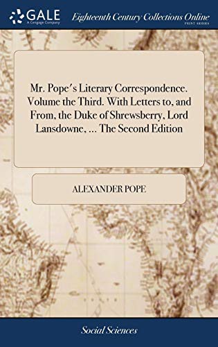 Mr. Pope's Literary Correspondence. Volume the Third. with Letters To, and From, the Duke of Shrewsberry, Lord Lansdowne, ... the Second Edition