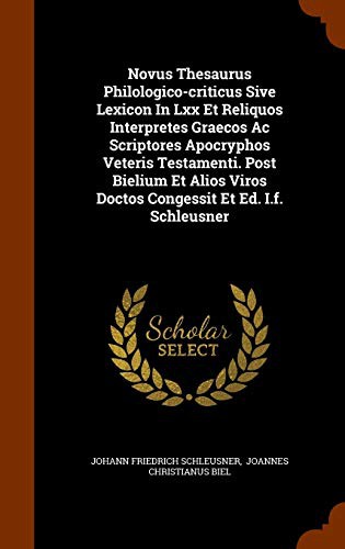 Novus Thesaurus Philologico-criticus Sive Lexicon In Lxx Et Reliquos Interpretes Graecos Ac Scriptores Apocryphos Veteris Testamenti. Post Bielium Et ... Viros Doctos Congessit Et Ed. I.f. Schleusner