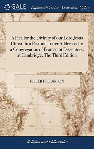 A Plea for the Divinity of Our Lord Jesus Christ. in a Pastoral Letter Addressed to a Congregation of Protestant Dissenters, at Cambridge. the Third Edition