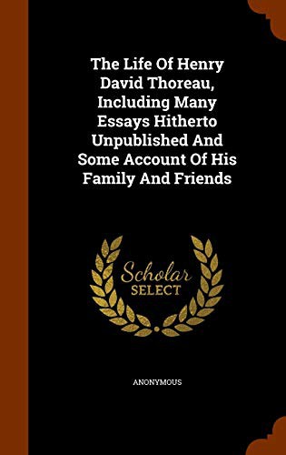The Life Of Henry David Thoreau, Including Many Essays Hitherto Unpublished And Some Account Of His Family And Friends