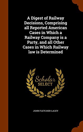 A Digest of Railway Decisions, Comprising all Reported American Cases in Which a Railway Company is a Party, and all Other Cases in Which Railway law is Determined