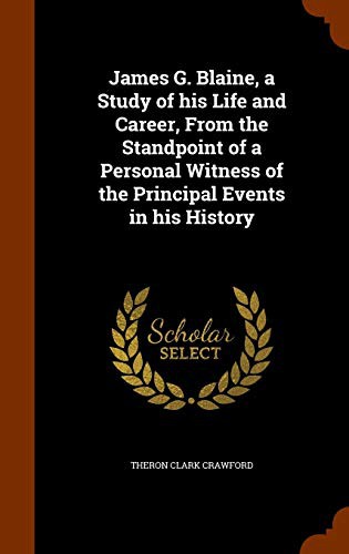 James G. Blaine, a Study of his Life and Career, From the Standpoint of a Personal Witness of the Principal Events in his History