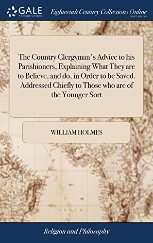 The Country Clergyman's Advice to His Parishioners, Explaining What They Are to Believe, and Do, in Order to Be Saved. Addressed Chiefly to Those Who Are of the Younger Sort