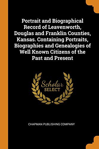 Portrait and Biographical Record of Leavenworth, Douglas and Franklin Counties, Kansas. Containing Portraits, Biographies and Genealogies of Well Known Citizens of the Past and Present