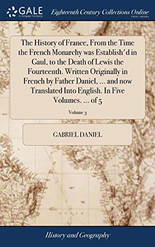 The History of France, from the Time the French Monarchy Was Establish'd in Gaul, to the Death of Lewis the Fourteenth. Written Originally in French ... English. in Five Volumes. ... of 5; Volume 3