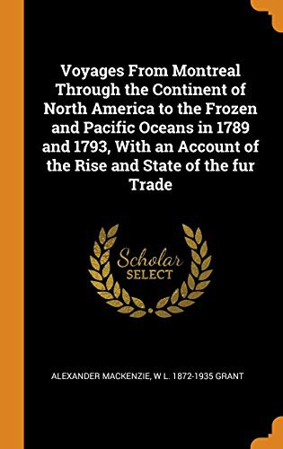 Voyages From Montreal Through the Continent of North America to the Frozen and Pacific Oceans in 1789 and 1793, With an Account of the Rise and State of the fur Trade