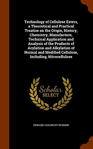 Technology of Cellulose Esters, a Theoretical and Practical Treatise on the Origin, History, Chemistry, Manufacture, Technical Application and ... Modified Cellulose, Including, Nitrocellulose