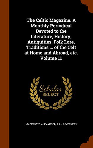 The Celtic Magazine. A Monthly Periodical Devoted to the Literature, History, Antiquities, Folk Lore, Traditions ... of the Celt at Home and Abroad, etc. Volume 11