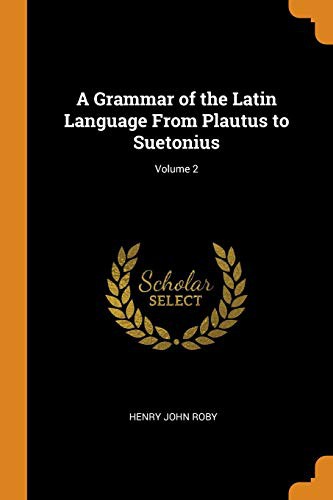 A Grammar of the Latin Language From Plautus to Suetonius; Volume 2