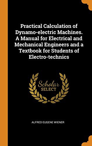 Practical Calculation of Dynamo-electric Machines. A Manual for Electrical and Mechanical Engineers and a Textbook for Students of Electro-technics