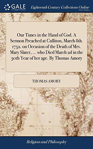 Our Times in the Hand of God. A Sermon Preached at Culliton, March 8th. 1752. on Occasion of the Death of Mrs. Mary Slater, ... who Died March 2d in the 30th Year of her age. By Thomas Amory