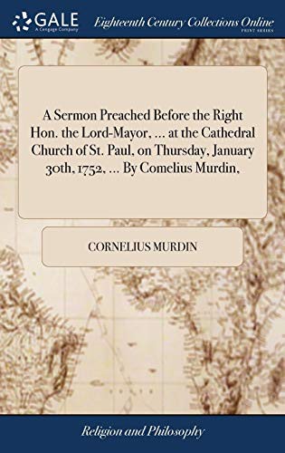 A Sermon Preached Before the Right Hon. the Lord-Mayor, ... at the Cathedral Church of St. Paul, on Thursday, January 30th, 1752, ... By Comelius Murdin,