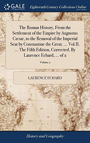 The Roman History, from the Settlement of the Empire by Augustus Cæsar, to the Removal of the Imperial Seat by Constantine the Great. ... Vol.II. ... ... by Laurence Echard, ... of 2; Volume 2