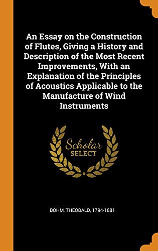 An Essay on the Construction of Flutes, Giving a History and Description of the Most Recent Improvements, With an Explanation of the Principles of ... to the Manufacture of Wind Instruments