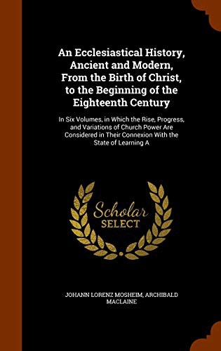 An Ecclesiastical History, Ancient and Modern, From the Birth of Christ, to the Beginning of the Eighteenth Century