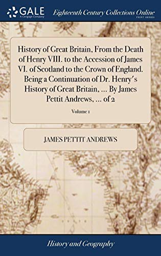 History of Great Britain, From the Death of Henry VIII. to the Accession of James VI. of Scotland to the Crown of England. Being a Continuation of Dr. ... By James Pettit Andrews, ... of 2; Volume 1
