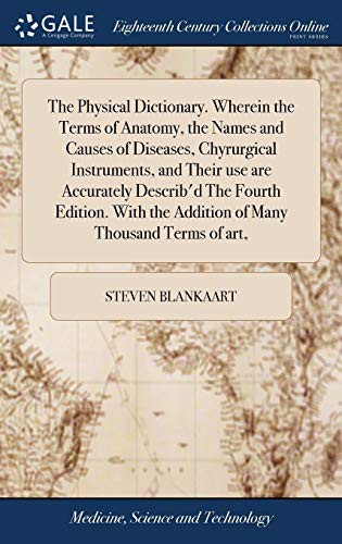 The Physical Dictionary. Wherein the Terms of Anatomy, the Names and Causes of Diseases, Chyrurgical Instruments, and Their use are Accurately ... the Addition of Many Thousand Terms of art,