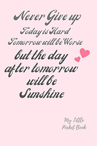 Never Give up Today is Hard Tomorrow is Worse but the Day after tomorrow is Sunshine : my Little Pocket Book