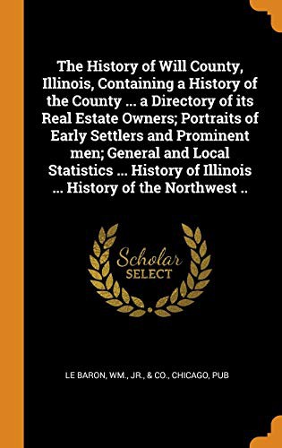 The History of Will County, Illinois, Containing a History of the County ... a Directory of its Real Estate Owners; Portraits of Early Settlers and ... of Illinois ... History of the Northwest ..