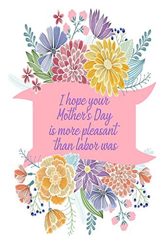 I hope your Mother's Day is more pleasant than labor was