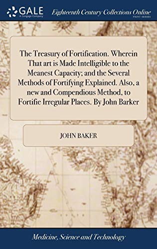 The Treasury of Fortification. Wherein That art is Made Intelligible to the Meanest Capacity; and the Several Methods of Fortifying Explained. Also, a ... to Fortifie Irregular Places. By John Barker