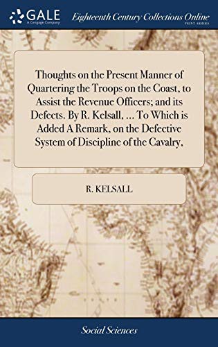 Thoughts on the Present Manner of Quartering the Troops on the Coast, to Assist the Revenue Officers; and its Defects. By R. Kelsall, ... To Which is ... System of Discipline of the Cavalry,