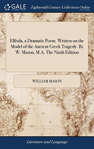 Elfrida, a Dramatic Poem. Written on the Model of the Ancient Greek Tragedy. By W. Mason, M.A. The Ninth Edition