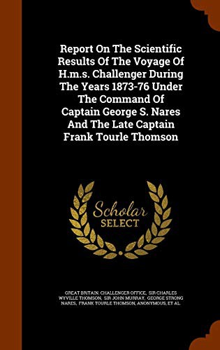 Report On The Scientific Results Of The Voyage Of H.m.s. Challenger During The Years 1873-76 Under The Command Of Captain George S. Nares And The Late Captain Frank Tourle Thomson