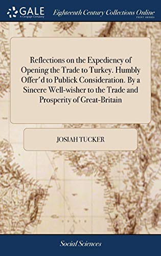Reflections on the Expediency of Opening the Trade to Turkey. Humbly Offer'd to Publick Consideration. By a Sincere Well-wisher to the Trade and Prosperity of Great-Britain