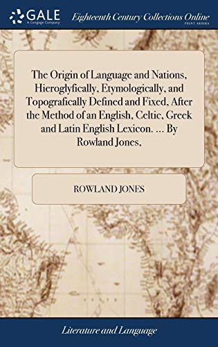 The Origin of Language and Nations, Hieroglyfically, Etymologically, and Topografically Defined and Fixed, After the Method of an English, Celtic, ... Latin English Lexicon. ... By Rowland Jones,