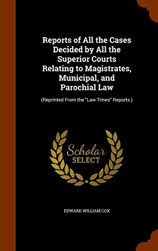 Reports of All the Cases Decided by All the Superior Courts Relating to Magistrates, Municipal, and Parochial Law