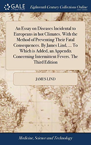 An Essay on Diseases Incidental to Europeans in Hot Climates. with the Method of Preventing Their Fatal Consequences. by James Lind, ... to Which Is ... Intermittent Fevers. the Third Edition