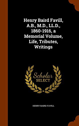 Henry Baird Favill, A.B., M.D., LL.D., 1860-1916, a Memorial Volume, Life, Tributes, Writings