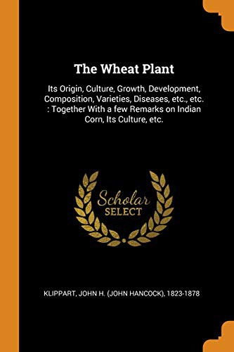 The Wheat Plant : Its Origin, Culture, Growth, Development, Composition, Varieties, Diseases, Etc., Etc.