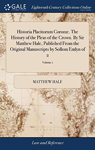 Historia Placitorum Coronæ. The History of the Pleas of the Crown. By Sir Matthew Hale, Published From the Original Manuscripts by Sollom Emlyn of 2; Volume 1
