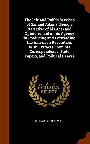 The Life and Public Services of Samuel Adams, Being a Narrative of his Acts and Opinions, and of his Agency in Producing and Forwarding the American ... State Papers, and Political Essays