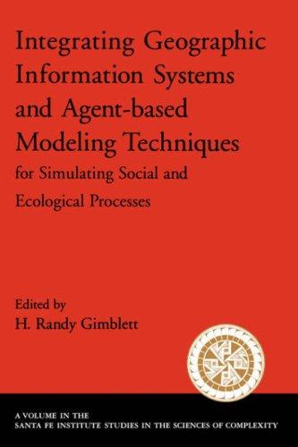 Integrating Geographic Information Systems and Agent-Based Modeling Techniques for Simulating Social and Ecological Processes (Santa Fe Institute Studies in the Sciences of Complexity)