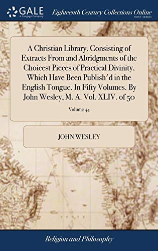 A Christian Library. Consisting of Extracts From and Abridgments of the Choicest Pieces of Practical Divinity, Which Have Been Publish'd in the ... Wesley, M. A. Vol. XLIV. of 50; Volume 44