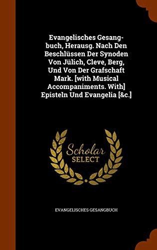Evangelisches Gesang-buch, Herausg. Nach Den Beschlüssen Der Synoden Von Jülich, Cleve, Berg, Und Von Der Grafschaft Mark. [with Musical Accompaniments. With] Episteln Und Evangelia [&c.]