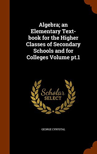 Algebra; an Elementary Text-book for the Higher Classes of Secondary Schools and for Colleges Volume pt.1