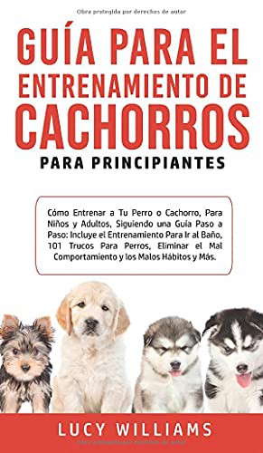 Guía Para el Entrenamiento de Cachorros Para Principiantes : Cómo entrenar a Tu Perro o Cachorro, para Niños y Adultos, Siguiendo una Guía Paso a Paso