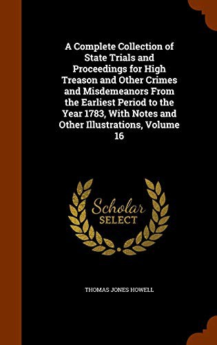 A Complete Collection of State Trials and Proceedings for High Treason and Other Crimes and Misdemeanors From the Earliest Period to the Year 1783, With Notes and Other Illustrations, Volume 16