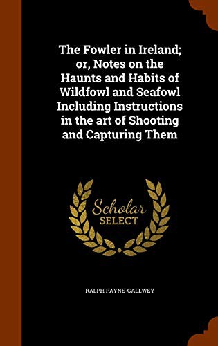 The Fowler in Ireland; or, Notes on the Haunts and Habits of Wildfowl and Seafowl Including Instructions in the art of Shooting and Capturing Them