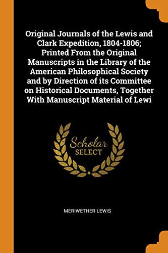 Original Journals of the Lewis and Clark Expedition, 1804-1806; Printed from the Original Manuscripts in the Library of the American Philosophical ... Together with Manuscript Material of Lewi