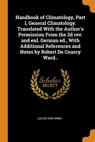 Handbook of Climatology, Part I, General Climatology. Translated With the Author's Permission From the 2d rev. and enl. German ed., With Additional References and Notes by Robert De Courcy Ward..