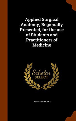 Applied Surgical Anatomy, Regionally Presented, for the use of Students and Practitioners of Medicine