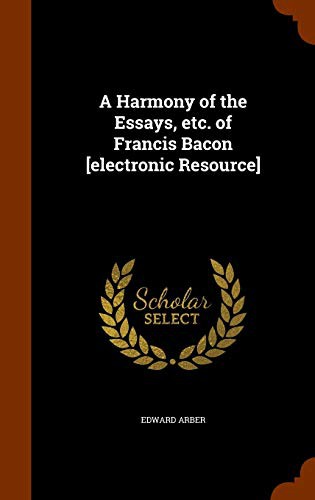 A Harmony of the Essays, etc. of Francis Bacon [electronic Resource]